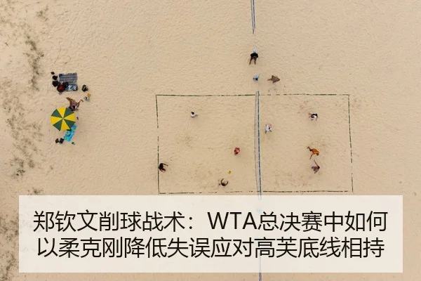 郑钦文削球战术：WTA总决赛中如何以柔克刚降低失误应对高芙底线相持